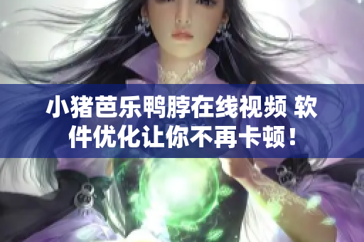 小猪芭乐鸭脖在线视频 软件优化让你不再卡顿！