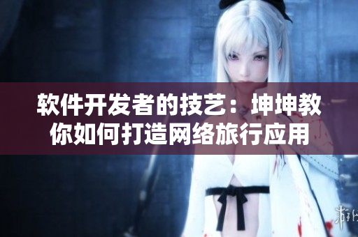 软件开发者的技艺：坤坤教你如何打造网络旅行应用