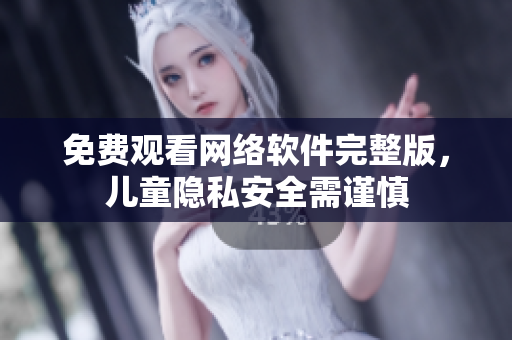 免费观看网络软件完整版，儿童隐私安全需谨慎