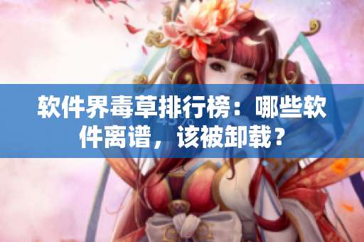 软件界毒草排行榜：哪些软件离谱，该被卸载？