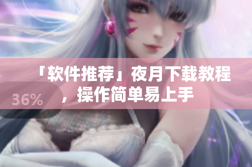 「软件推荐」夜月下载教程，操作简单易上手
