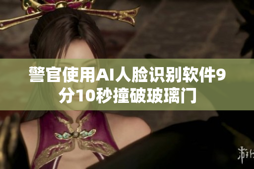 警官使用AI人脸识别软件9分10秒撞破玻璃门