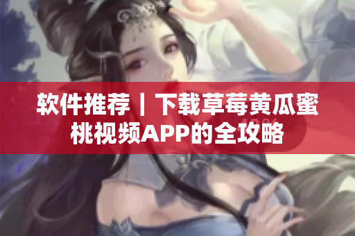 软件推荐｜下载草莓黄瓜蜜桃视频APP的全攻略