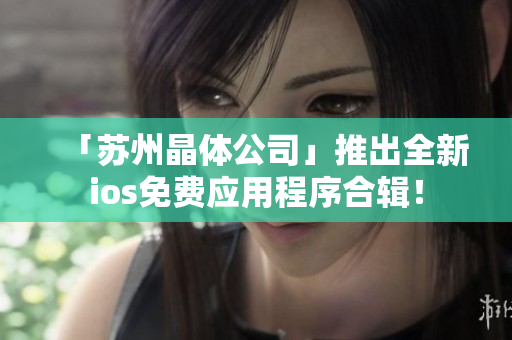 「苏州晶体公司」推出全新ios免费应用程序合辑！