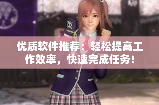 优质软件推荐：轻松提高工作效率，快速完成任务！