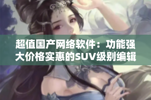 超值国产网络软件：功能强大价格实惠的SUV级别编辑工具