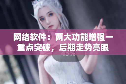 网络软件：两大功能增强一重点突破，后期走势亮眼