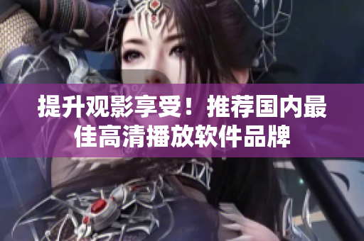 提升观影享受！推荐国内最佳高清播放软件品牌