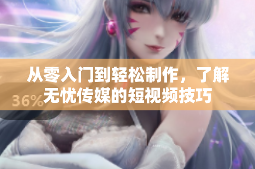 从零入门到轻松制作，了解无忧传媒的短视频技巧