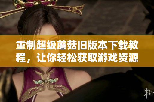 重制超级蘑菇旧版本下载教程，让你轻松获取游戏资源。