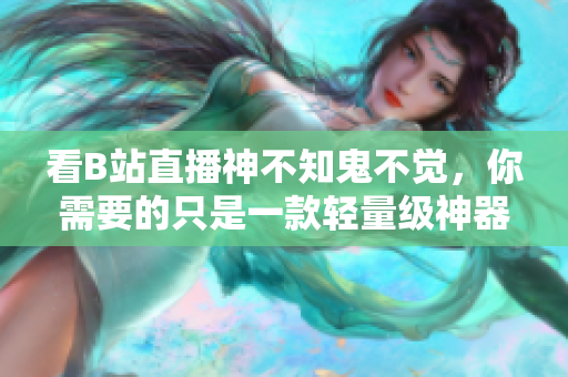 看B站直播神不知鬼不觉，你需要的只是一款轻量级神器