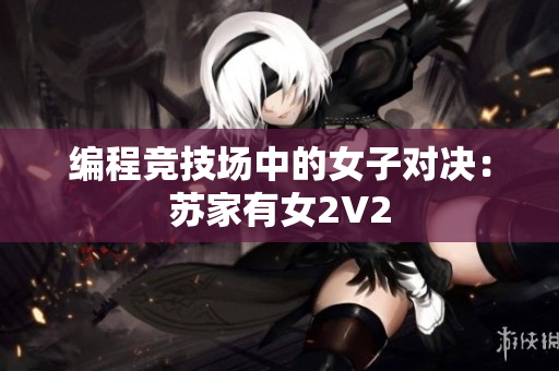 编程竞技场中的女子对决：苏家有女2V2