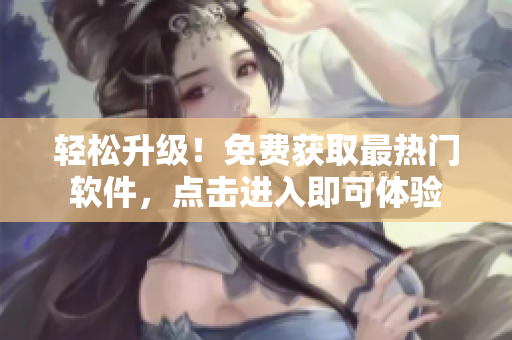 轻松升级！免费获取最热门软件，点击进入即可体验