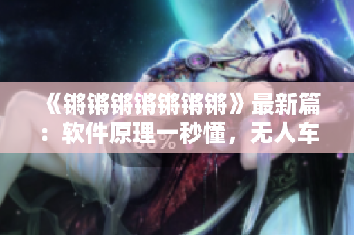 《锵锵锵锵锵锵锵》最新篇：软件原理一秒懂，无人车技术大揭秘!