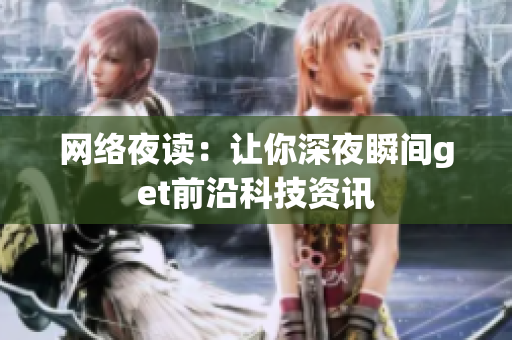 网络夜读：让你深夜瞬间get前沿科技资讯