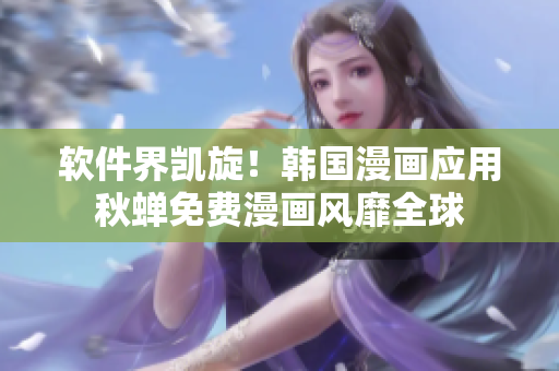 软件界凯旋！韩国漫画应用秋蝉免费漫画风靡全球