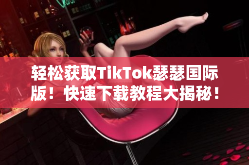 轻松获取TikTok瑟瑟国际版！快速下载教程大揭秘！