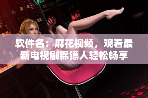 软件名：麻花视频，观看最新电视剧锦镖人轻松畅享