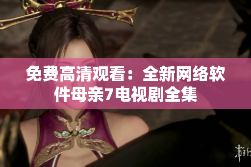 免费高清观看：全新网络软件母亲7电视剧全集