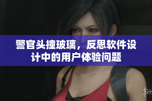 警官头撞玻璃，反思软件设计中的用户体验问题