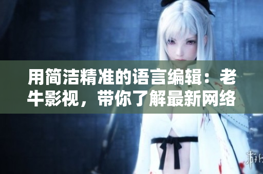 用简洁精准的语言编辑：老牛影视，带你了解最新网络软件？