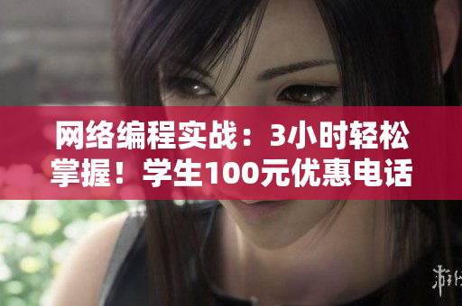 网络编程实战：3小时轻松掌握！学生100元优惠电话预约！