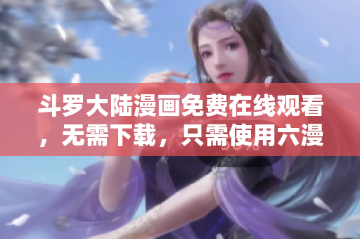 斗罗大陆漫画免费在线观看，无需下载，只需使用六漫画软件！