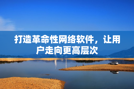 打造革命性网络软件，让用户走向更高层次