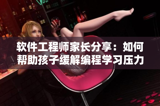 软件工程师家长分享：如何帮助孩子缓解编程学习压力