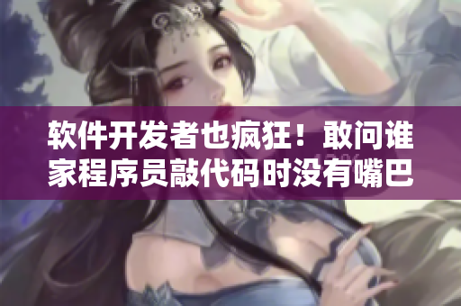 软件开发者也疯狂！敢问谁家程序员敲代码时没有嘴巴吃零食？