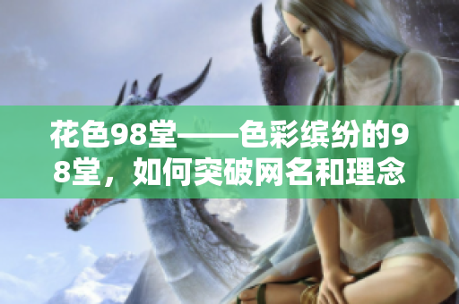 花色98堂——色彩缤纷的98堂，如何突破网名和理念？