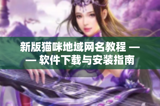 新版猫咪地域网名教程 —— 软件下载与安装指南