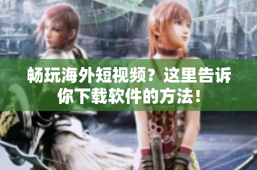 畅玩海外短视频？这里告诉你下载软件的方法！