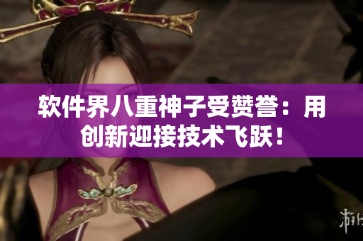 软件界八重神子受赞誉：用创新迎接技术飞跃！