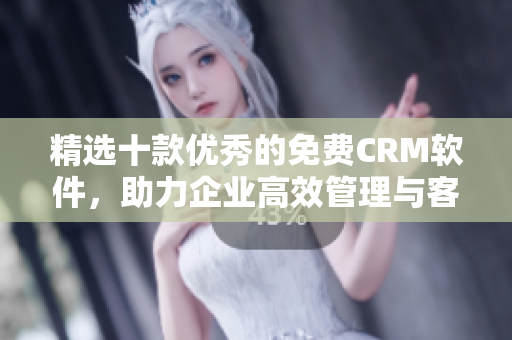 精选十款优秀的免费CRM软件，助力企业高效管理与客户关系