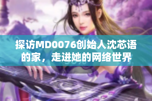探访MD0076创始人沈芯语的家，走进她的网络世界