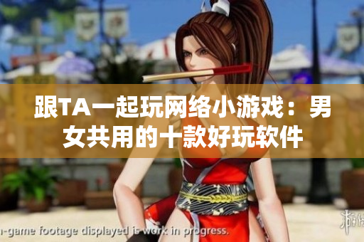 跟TA一起玩网络小游戏：男女共用的十款好玩软件