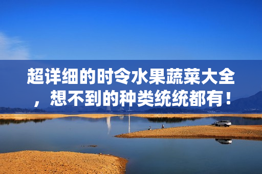 超详细的时令水果蔬菜大全，想不到的种类统统都有！