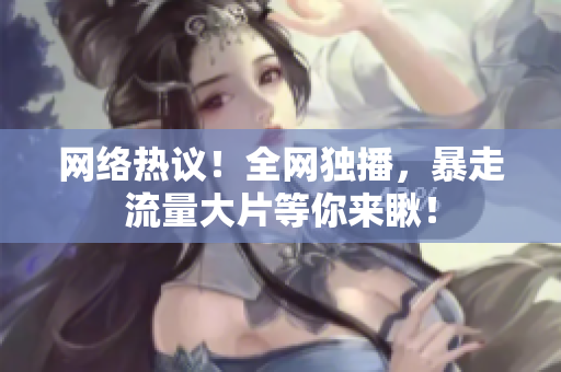 网络热议！全网独播，暴走流量大片等你来瞅！