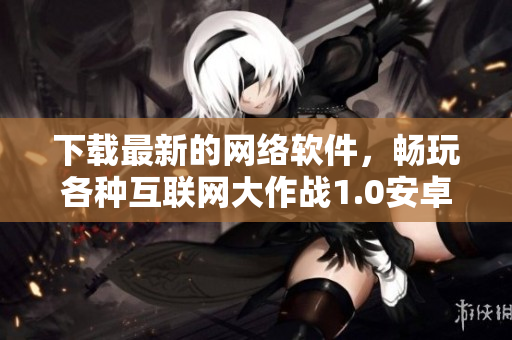 下载最新的网络软件，畅玩各种互联网大作战1.0安卓版