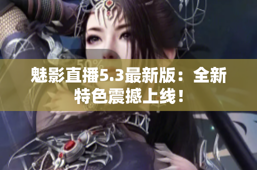 魅影直播5.3最新版：全新特色震撼上线！