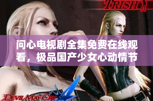问心电视剧全集免费在线观看，极品国产少女心动情节。