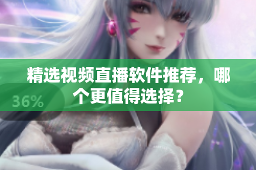 精选视频直播软件推荐，哪个更值得选择？