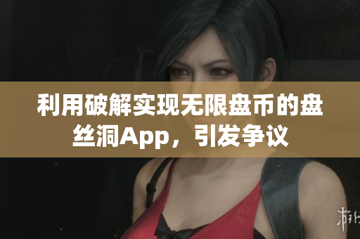 利用破解实现无限盘币的盘丝洞App，引发争议
