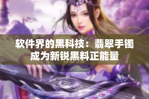 软件界的黑科技：翡翠手镯成为新锐黑料正能量