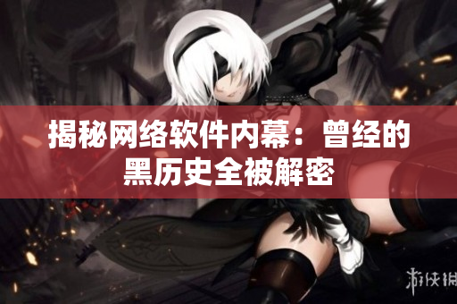 揭秘网络软件内幕：曾经的黑历史全被解密