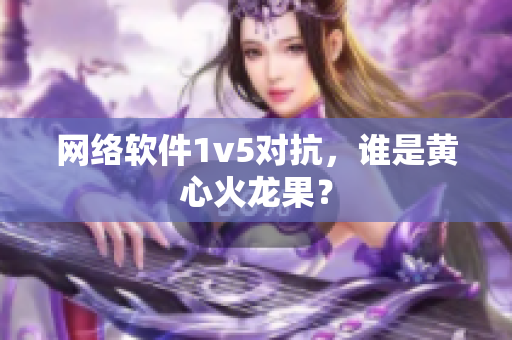 网络软件1v5对抗，谁是黄心火龙果？