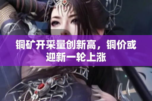 铜矿开采量创新高，铜价或迎新一轮上涨