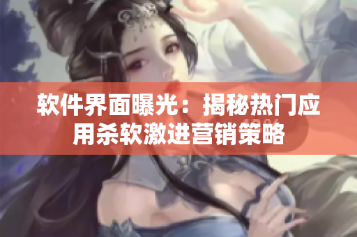软件界面曝光：揭秘热门应用杀软激进营销策略
