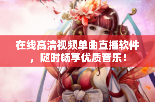 在线高清视频单曲直播软件，随时畅享优质音乐！